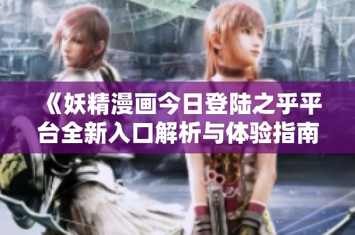 《妖精漫画今日登陆之乎平台全新入口解析与体验指南》