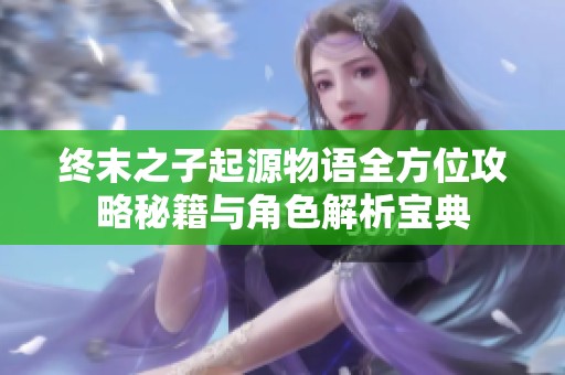 终末之子起源物语全方位攻略秘籍与角色解析宝典