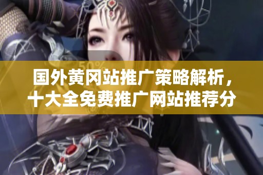 国外黄冈站推广策略解析，十大全免费推广网站推荐分享