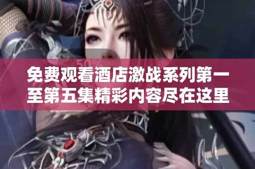 免费观看酒店激战系列第一至第五集精彩内容尽在这里