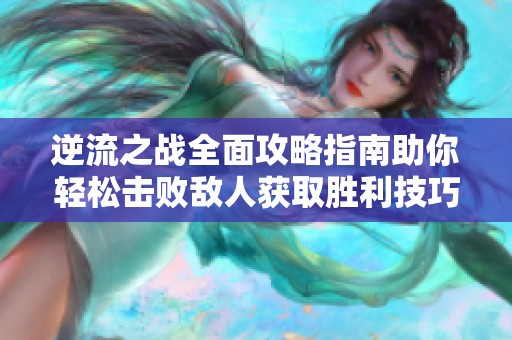 逆流之战全面攻略指南助你轻松击败敌人获取胜利技巧