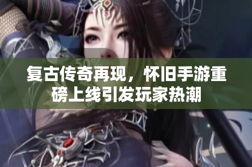 复古传奇再现，怀旧手游重磅上线引发玩家热潮
