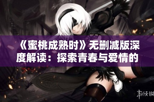 《蜜桃成熟时》无删减版深度解读：探索青春与爱情的真谛