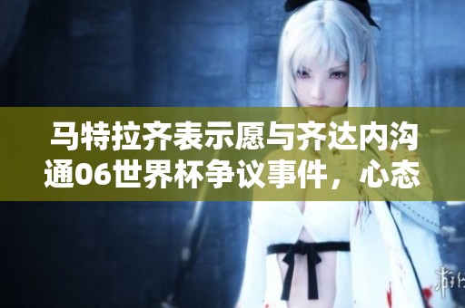 马特拉齐表示愿与齐达内沟通06世界杯争议事件，心态放松无压力