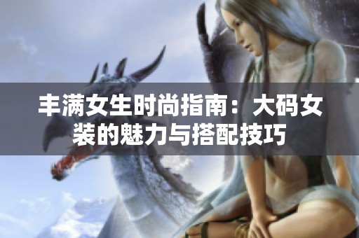 丰满女生时尚指南：大码女装的魅力与搭配技巧