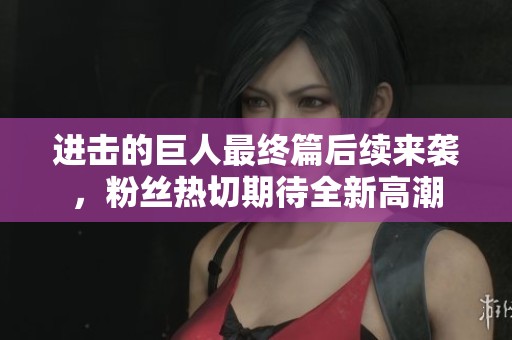 进击的巨人最终篇后续来袭，粉丝热切期待全新高潮