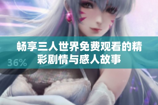 畅享三人世界免费观看的精彩剧情与感人故事