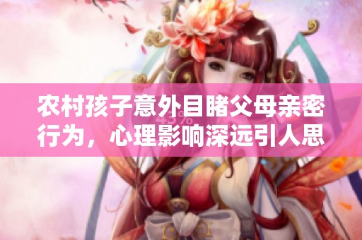 农村孩子意外目睹父母亲密行为，心理影响深远引人思考