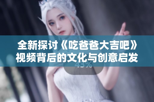 全新探讨《吃爸爸大吉吧》视频背后的文化与创意启发