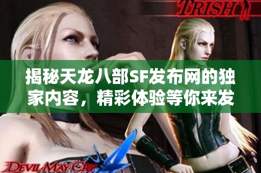 揭秘天龙八部SF发布网的独家内容，精彩体验等你来发现！