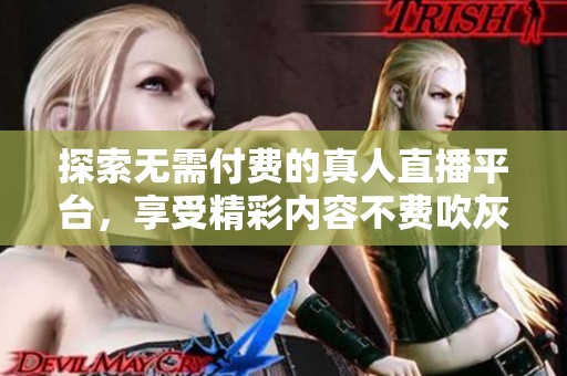 探索无需付费的真人直播平台，享受精彩内容不费吹灰之力