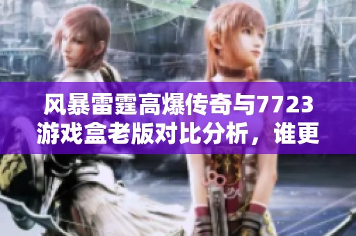 风暴雷霆高爆传奇与7723游戏盒老版对比分析，谁更胜一筹？