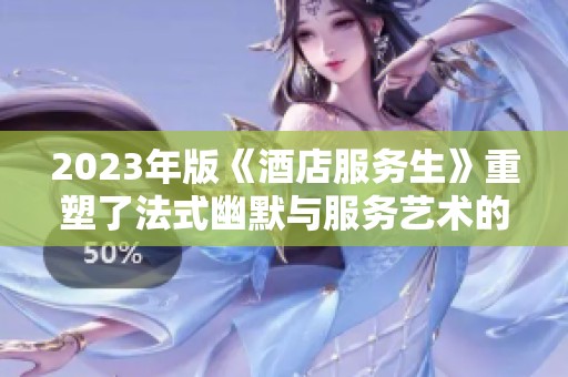 2023年版《酒店服务生》重塑了法式幽默与服务艺术的完美结合