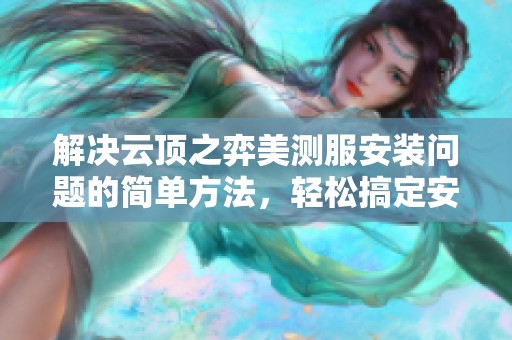 解决云顶之弈美测服安装问题的简单方法，轻松搞定安装无反应！