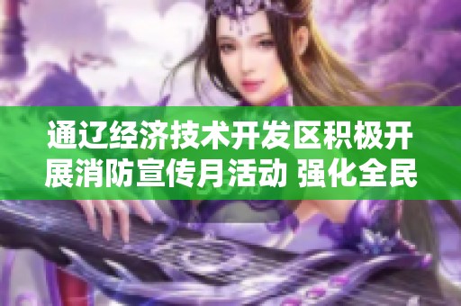 通辽经济技术开发区积极开展消防宣传月活动 强化全民消防安全意识