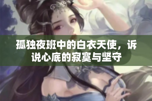 孤独夜班中的白衣天使，诉说心底的寂寞与坚守