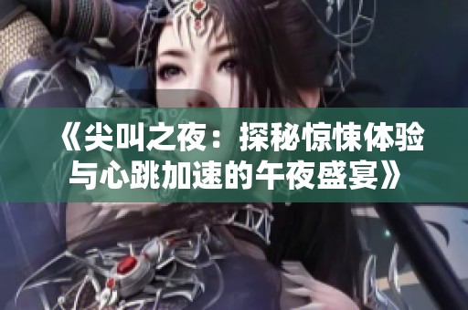 《尖叫之夜：探秘惊悚体验与心跳加速的午夜盛宴》