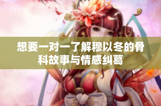 想要一对一了解穆以冬的骨科故事与情感纠葛