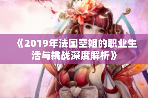 《2019年法国空姐的职业生活与挑战深度解析》