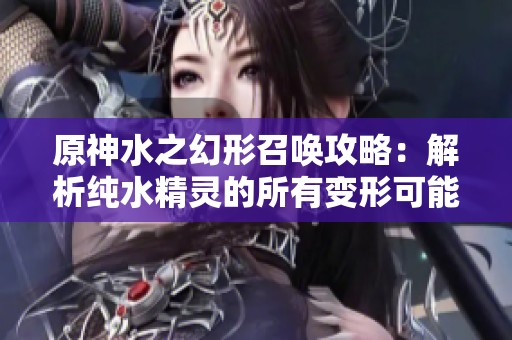 原神水之幻形召唤攻略：解析纯水精灵的所有变形可能性