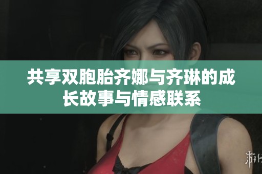 共享双胞胎齐娜与齐琳的成长故事与情感联系