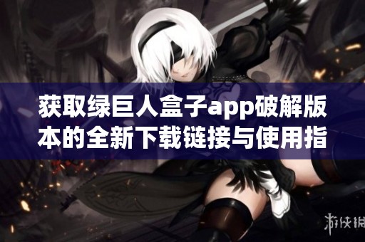 获取绿巨人盒子app破解版本的全新下载链接与使用指南