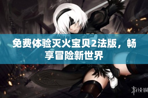 免费体验灭火宝贝2法版，畅享冒险新世界