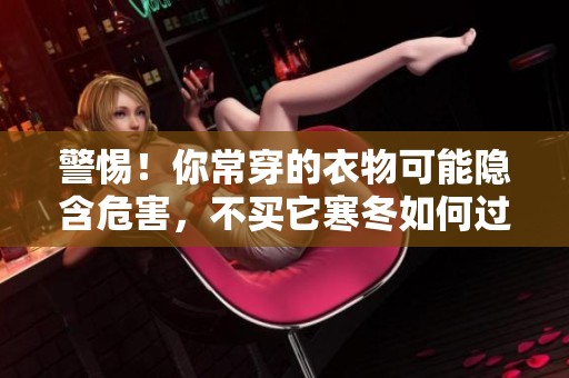 警惕！你常穿的衣物可能隐含危害，不买它寒冬如何过？