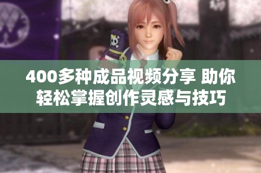 400多种成品视频分享 助你轻松掌握创作灵感与技巧