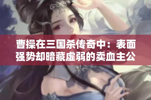 曹操在三国杀传奇中：表面强势却暗藏虚弱的卖血主公之路