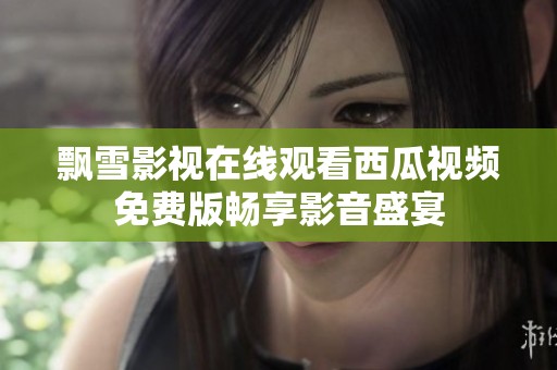 飘雪影视在线观看西瓜视频免费版畅享影音盛宴