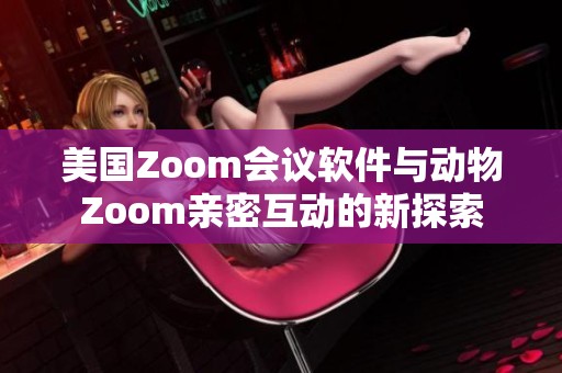 美国Zoom会议软件与动物Zoom亲密互动的新探索