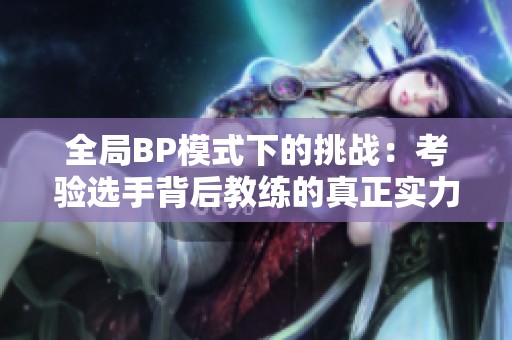 全局BP模式下的挑战：考验选手背后教练的真正实力与能力