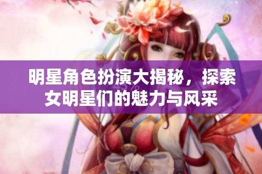 明星角色扮演大揭秘，探索女明星们的魅力与风采