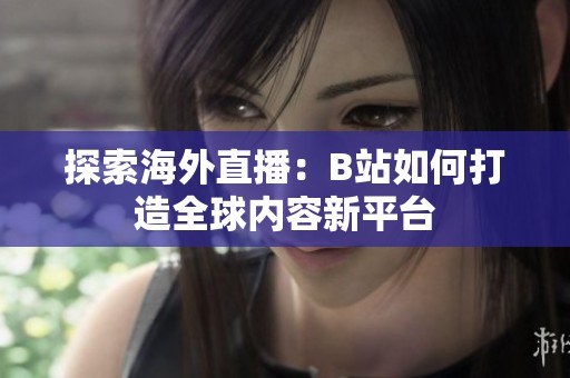 探索海外直播：B站如何打造全球内容新平台
