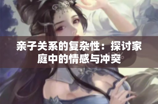 亲子关系的复杂性：探讨家庭中的情感与冲突