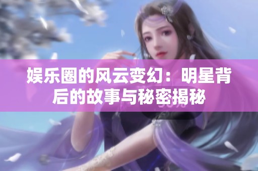娱乐圈的风云变幻：明星背后的故事与秘密揭秘