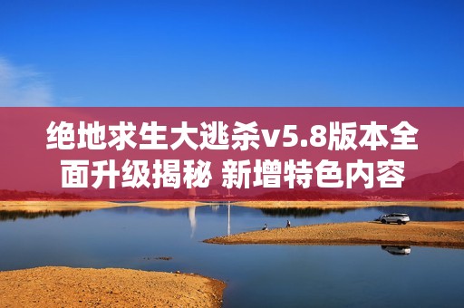 绝地求生大逃杀v5.8版本全面升级揭秘 新增特色内容一览