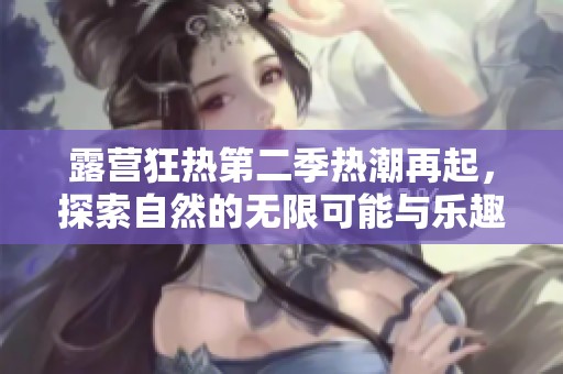 露营狂热第二季热潮再起，探索自然的无限可能与乐趣