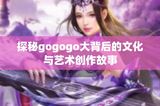 探秘gogogo大背后的文化与艺术创作故事