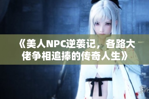 《美人NPC逆袭记，各路大佬争相追捧的传奇人生》