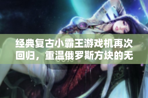 经典复古小霸王游戏机再次回归，重温俄罗斯方块的无限乐趣