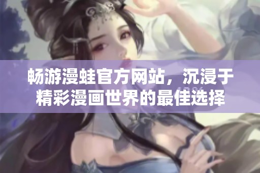 畅游漫蛙官方网站，沉浸于精彩漫画世界的最佳选择