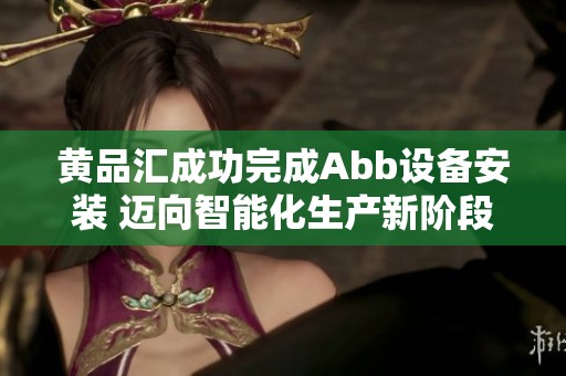 黄品汇成功完成Abb设备安装 迈向智能化生产新阶段