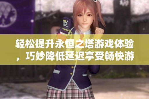 轻松提升永恒之塔游戏体验，巧妙降低延迟享受畅快游戏乐趣
