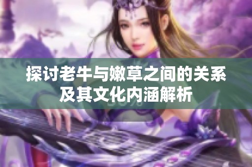探讨老牛与嫩草之间的关系及其文化内涵解析