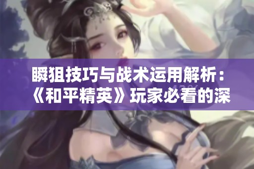 瞬狙技巧与战术运用解析：《和平精英》玩家必看的深度剖析