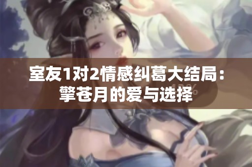 室友1对2情感纠葛大结局：擎苍月的爱与选择