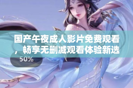 国产午夜成人影片免费观看，畅享无删减观看体验新选择