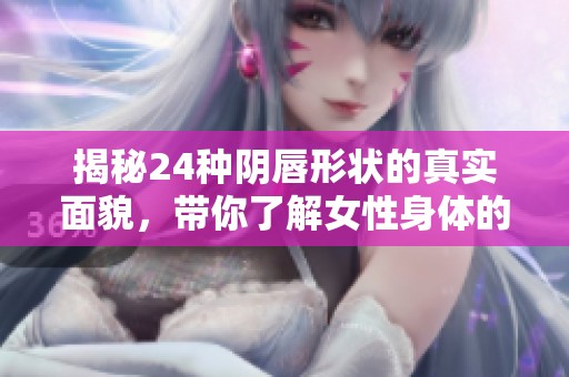 揭秘24种阴唇形状的真实面貌，带你了解女性身体的多样性